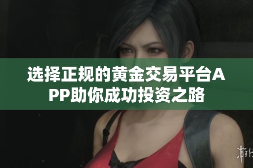 选择正规的黄金交易平台APP助你成功投资之路