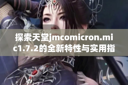 探索天堂jmcomicron.mic1.7.2的全新特性与实用指南