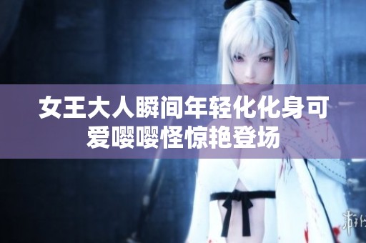 女王大人瞬间年轻化化身可爱嘤嘤怪惊艳登场