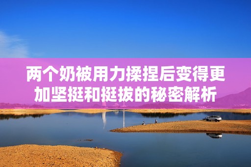 两个奶被用力揉捏后变得更加坚挺和挺拔的秘密解析
