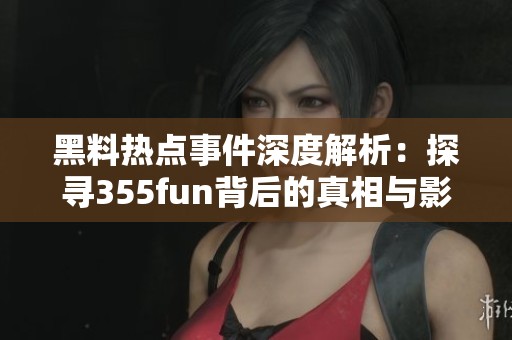 黑料热点事件深度解析：探寻355fun背后的真相与影响