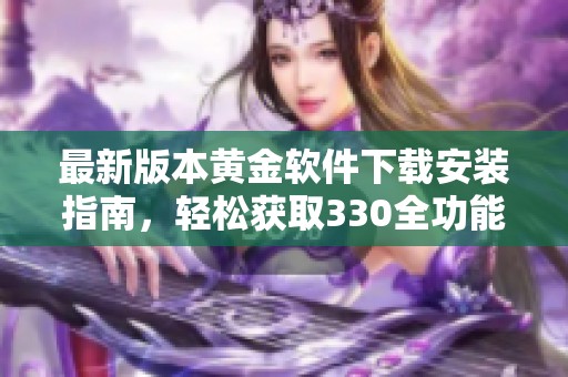 最新版本黄金软件下载安装指南，轻松获取330全功能体验