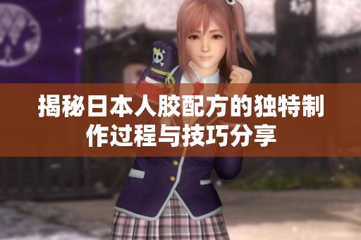 揭秘日本人胶配方的独特制作过程与技巧分享