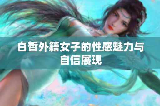 白皙外籍女子的性感魅力与自信展现
