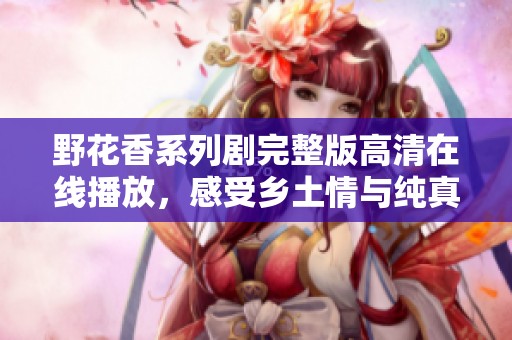 野花香系列剧完整版高清在线播放，感受乡土情与纯真爱