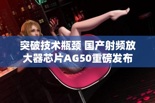 突破技术瓶颈 国产射频放大器芯片AG50重磅发布