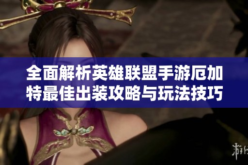 全面解析英雄联盟手游厄加特最佳出装攻略与玩法技巧