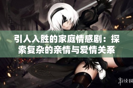 引人入胜的家庭情感剧：探索复杂的亲情与爱情关系
