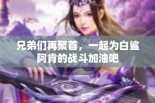 兄弟们再聚首，一起为白鲨阿肯的战斗加油吧