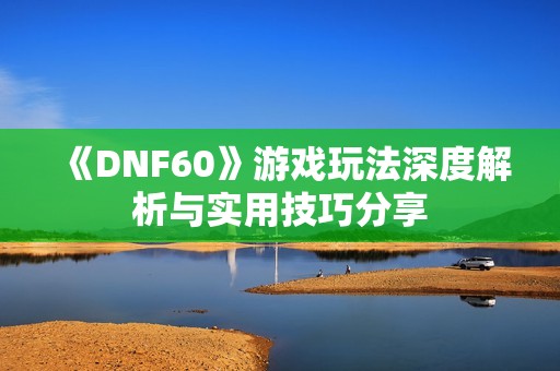 《DNF60》游戏玩法深度解析与实用技巧分享
