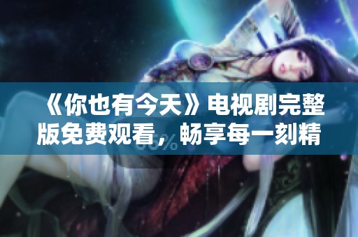 《你也有今天》电视剧完整版免费观看，畅享每一刻精彩剧情
