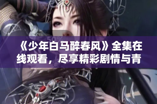《少年白马醉春风》全集在线观看，尽享精彩剧情与青春岁月