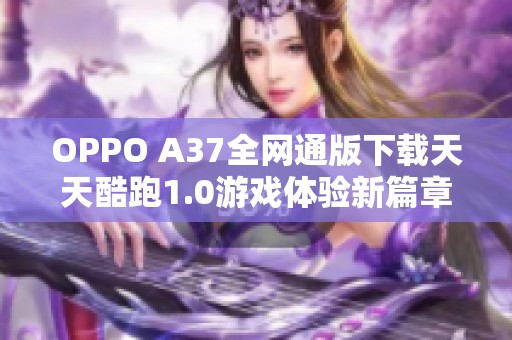 OPPO A37全网通版下载天天酷跑1.0游戏体验新篇章