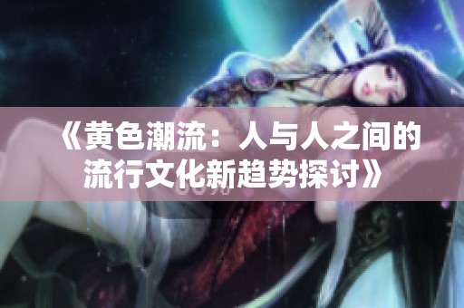 《黄色潮流：人与人之间的流行文化新趋势探讨》