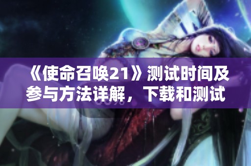 《使命召唤21》测试时间及参与方法详解，下载和测试内容一网打尽