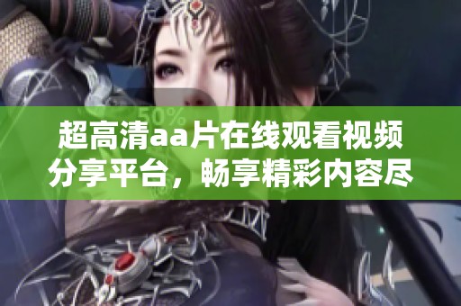 超高清aa片在线观看视频分享平台，畅享精彩内容尽在其中