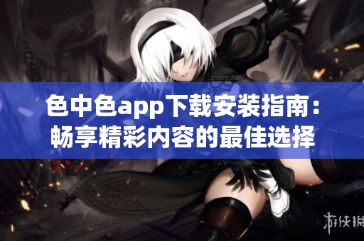 色中色app下载安装指南：畅享精彩内容的最佳选择