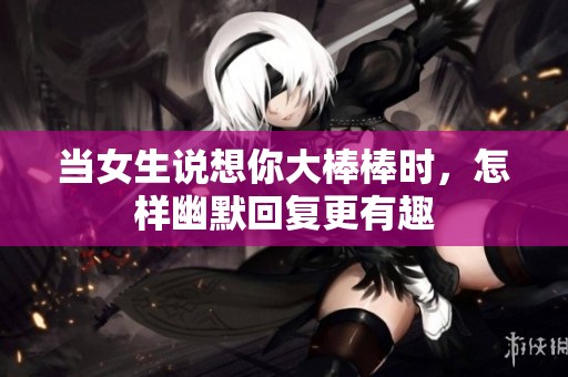 当女生说想你大棒棒时，怎样幽默回复更有趣