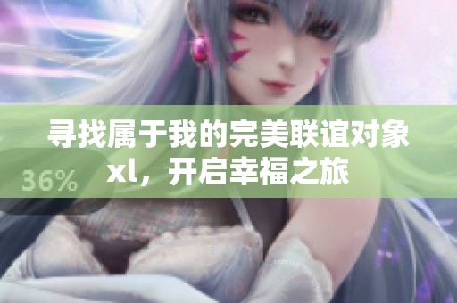 寻找属于我的完美联谊对象xl，开启幸福之旅