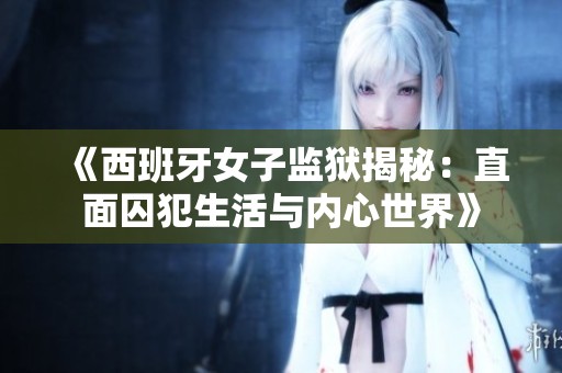 《西班牙女子监狱揭秘：直面囚犯生活与内心世界》