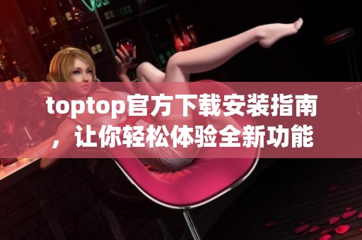 toptop官方下载安装指南，让你轻松体验全新功能