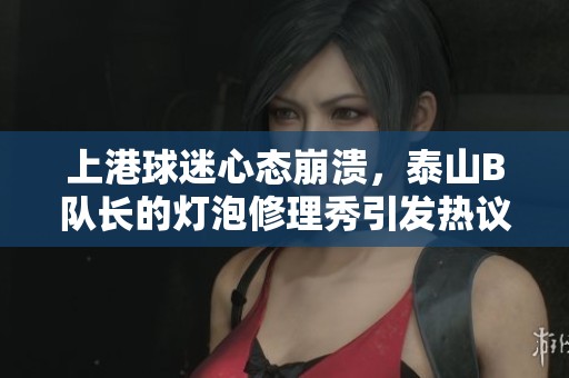 上港球迷心态崩溃，泰山B队长的灯泡修理秀引发热议