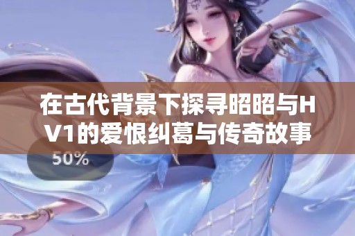 在古代背景下探寻昭昭与HV1的爱恨纠葛与传奇故事