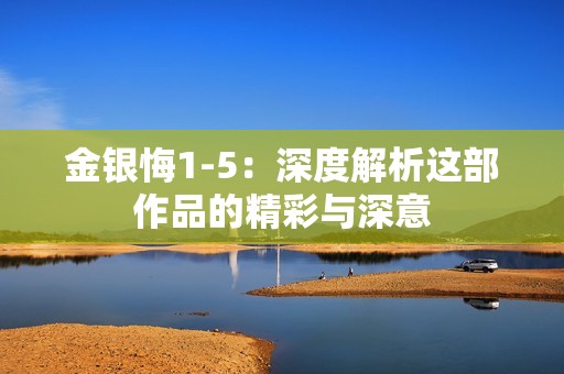 金银悔1-5：深度解析这部作品的精彩与深意