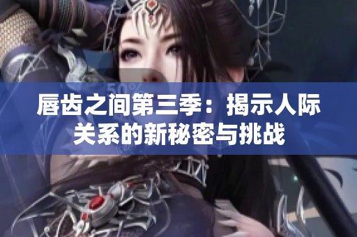 唇齿之间第三季：揭示人际关系的新秘密与挑战