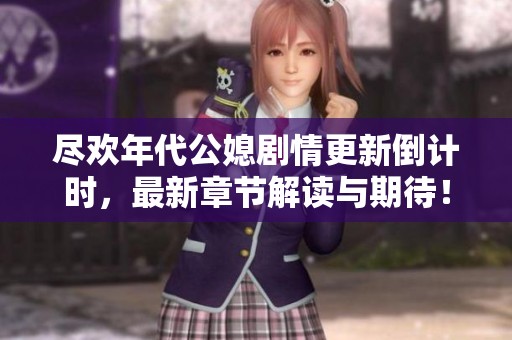 尽欢年代公媳剧情更新倒计时，最新章节解读与期待！