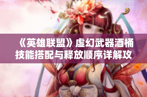 《英雄联盟》虚幻武器酒桶技能搭配与释放顺序详解攻略