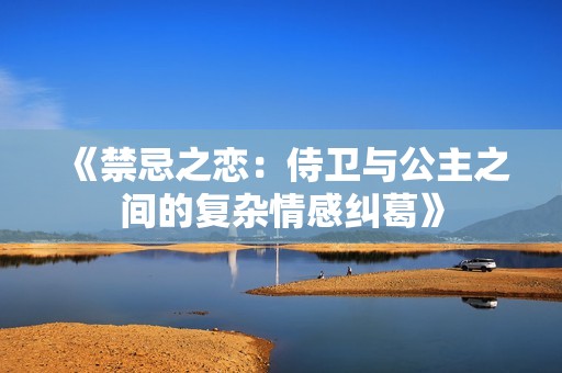 《禁忌之恋：侍卫与公主之间的复杂情感纠葛》