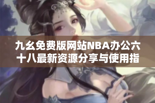 九幺免费版网站NBA办公六十八最新资源分享与使用指南