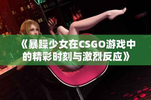 《暴躁少女在CSGO游戏中的精彩时刻与激烈反应》