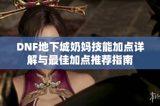 DNF地下城奶妈技能加点详解与最佳加点推荐指南
