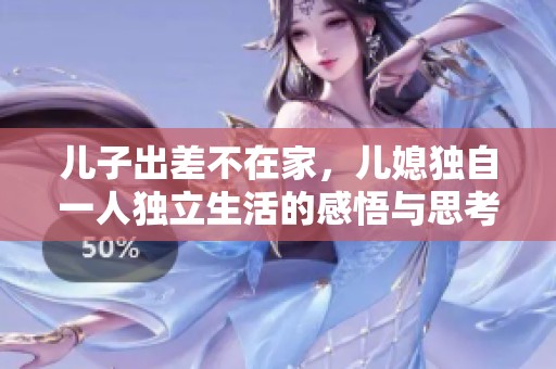 儿子出差不在家，儿媳独自一人独立生活的感悟与思考