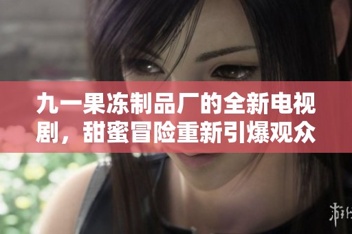 九一果冻制品厂的全新电视剧，甜蜜冒险重新引爆观众期待