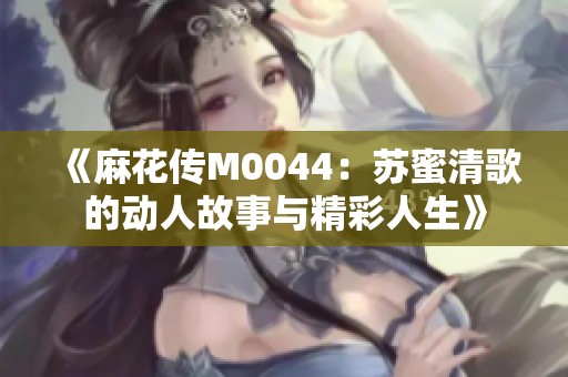 《麻花传M0044：苏蜜清歌的动人故事与精彩人生》