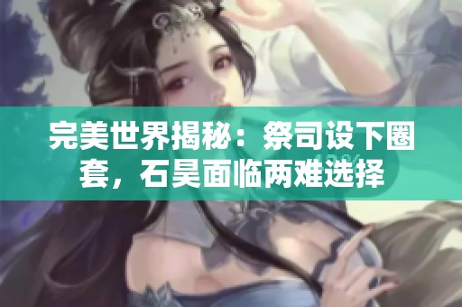 完美世界揭秘：祭司设下圈套，石昊面临两难选择