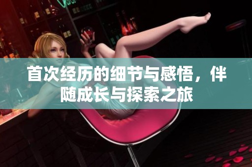 首次经历的细节与感悟，伴随成长与探索之旅