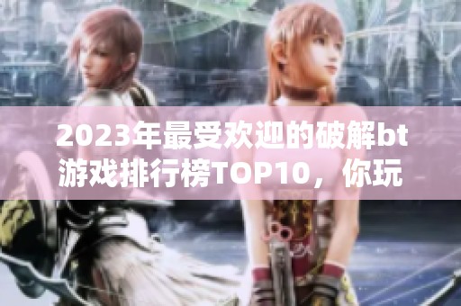 2023年最受欢迎的破解bt游戏排行榜TOP10，你玩过了吗