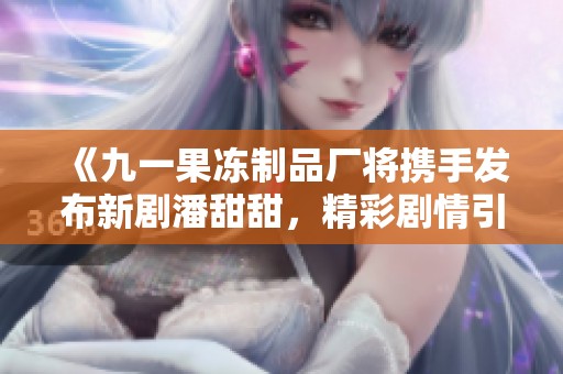 《九一果冻制品厂将携手发布新剧潘甜甜，精彩剧情引期待》