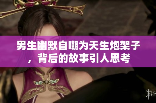 男生幽默自嘲为天生炮架子，背后的故事引人思考