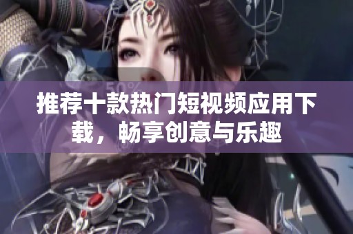 推荐十款热门短视频应用下载，畅享创意与乐趣
