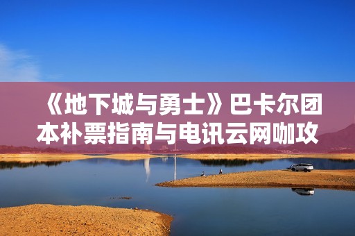 《地下城与勇士》巴卡尔团本补票指南与电讯云网咖攻略解析