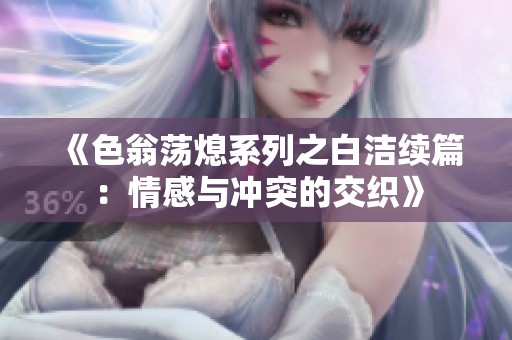 《色翁荡熄系列之白洁续篇：情感与冲突的交织》