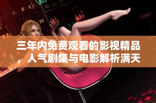 三年内免费观看的影视精品，人气剧集与电影解析满天星