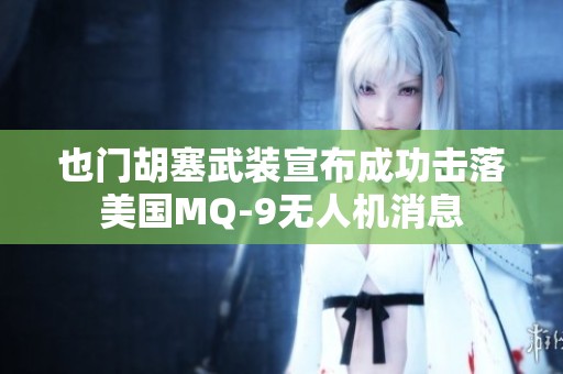 也门胡塞武装宣布成功击落美国MQ-9无人机消息