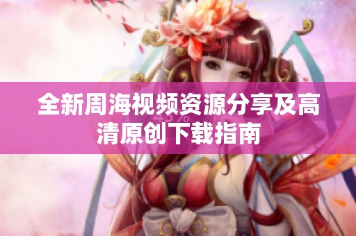 全新周海视频资源分享及高清原创下载指南