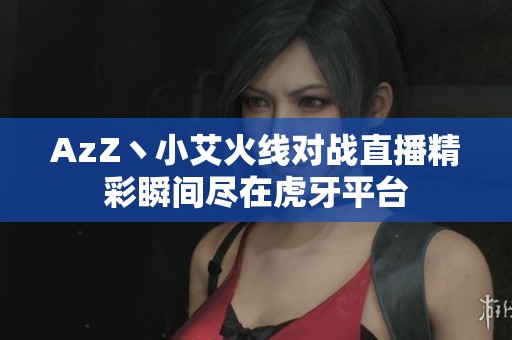 AzZ丶小艾火线对战直播精彩瞬间尽在虎牙平台